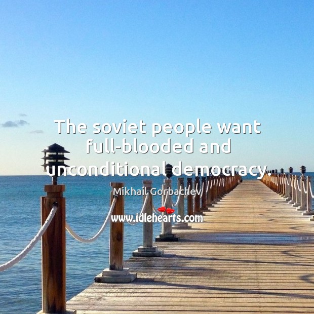 The soviet people want full-blooded and unconditional democracy. Mikhail Gorbachev Picture Quote