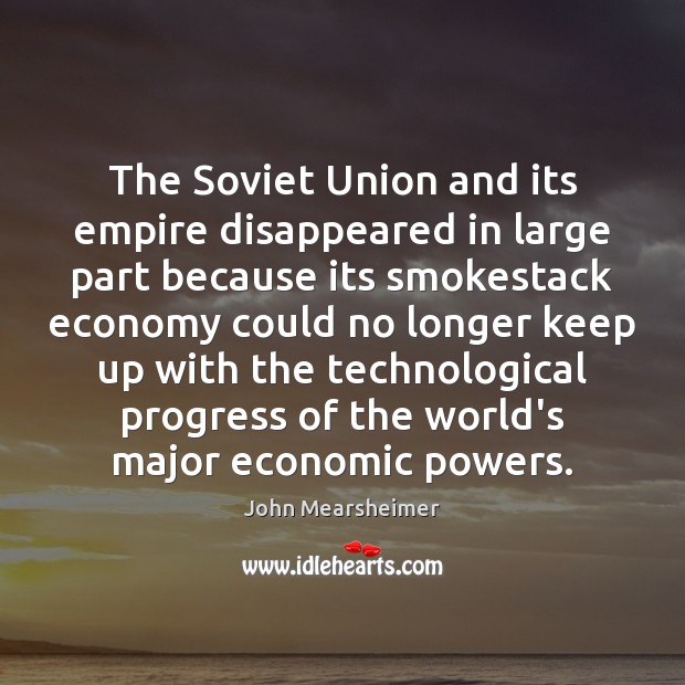 The Soviet Union and its empire disappeared in large part because its John Mearsheimer Picture Quote