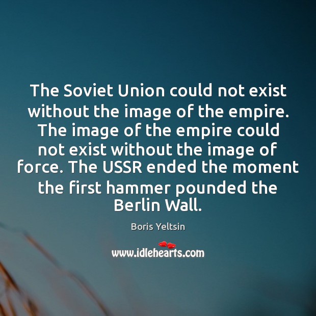 The Soviet Union could not exist without the image of the empire. Boris Yeltsin Picture Quote