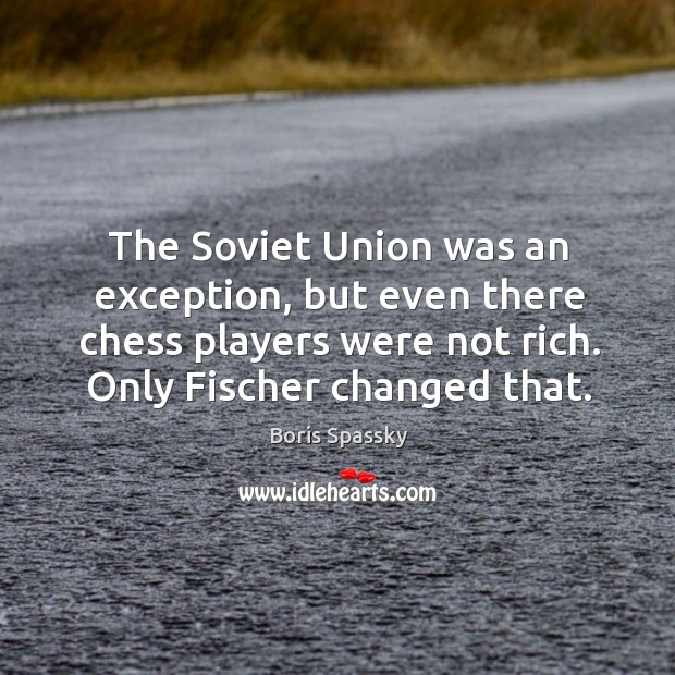 The soviet union was an exception, but even there chess players were not rich. Only fischer changed that. Boris Spassky Picture Quote