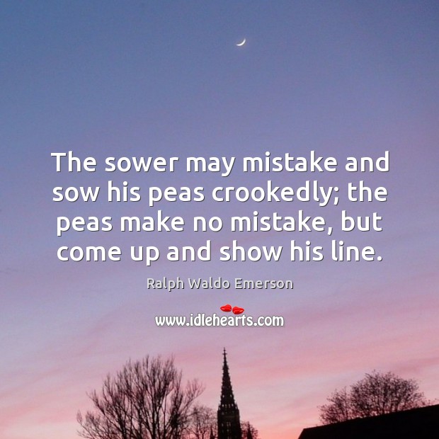 The sower may mistake and sow his peas crookedly; the peas make Ralph Waldo Emerson Picture Quote