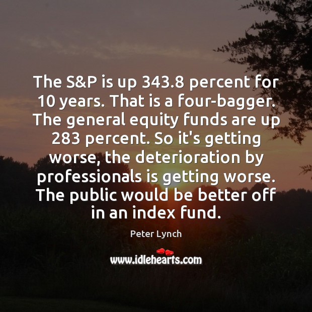 The S&P is up 343.8 percent for 10 years. That is a four-bagger. Peter Lynch Picture Quote