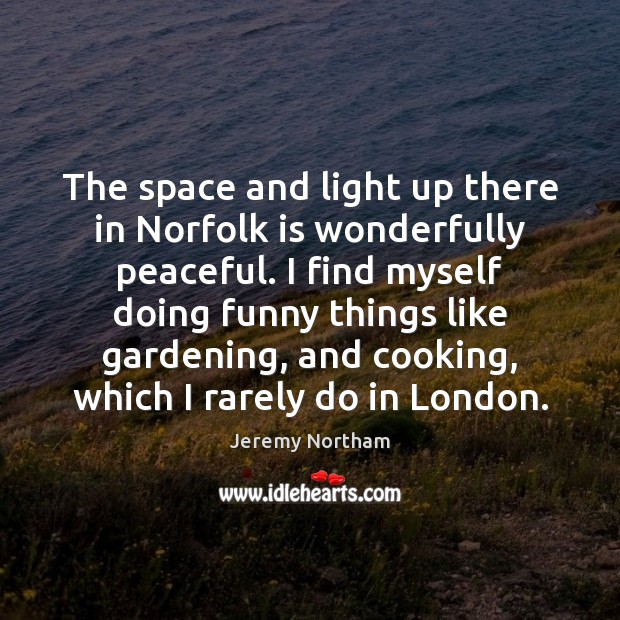 The space and light up there in Norfolk is wonderfully peaceful. I Jeremy Northam Picture Quote