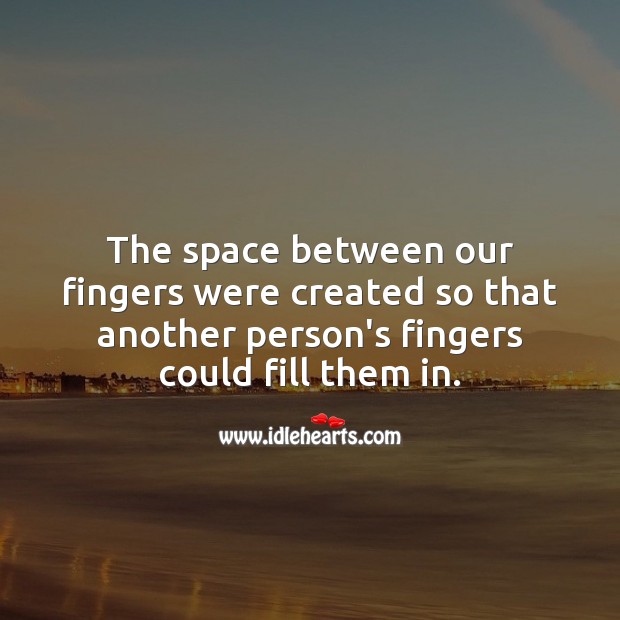 The space between our fingers were created so that another person’s could fill them in. Image