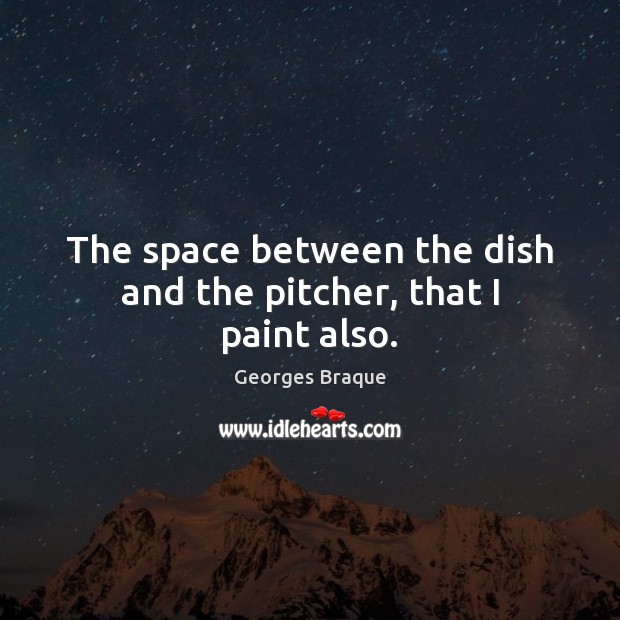 The space between the dish and the pitcher, that I paint also. Georges Braque Picture Quote
