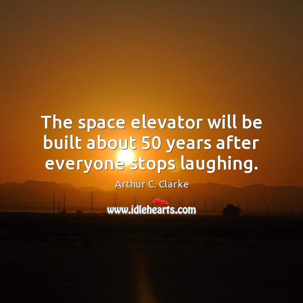 The space elevator will be built about 50 years after everyone stops laughing. Arthur C. Clarke Picture Quote