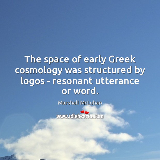 The space of early Greek cosmology was structured by logos – resonant utterance or word. Marshall McLuhan Picture Quote