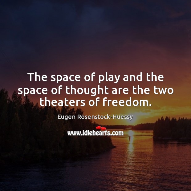 The space of play and the space of thought are the two theaters of freedom. Eugen Rosenstock-Huessy Picture Quote
