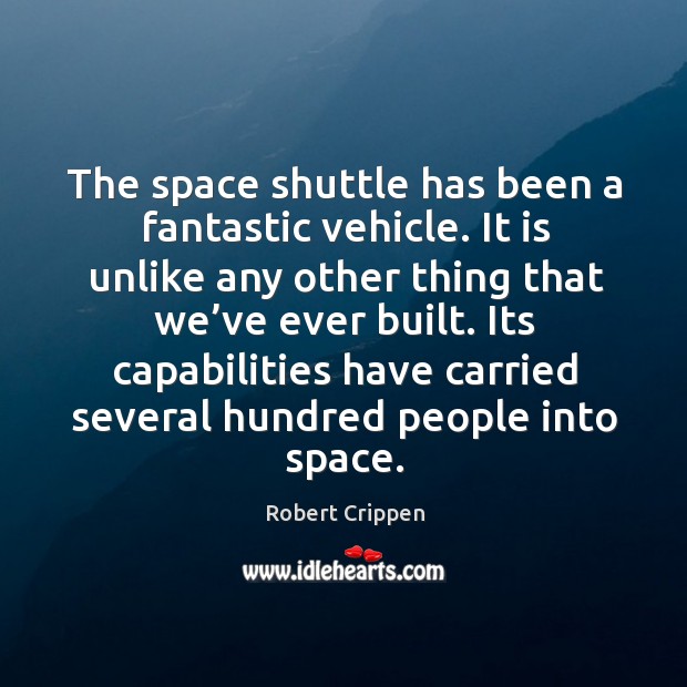 The space shuttle has been a fantastic vehicle. It is unlike any other thing that we’ve ever built. Robert Crippen Picture Quote
