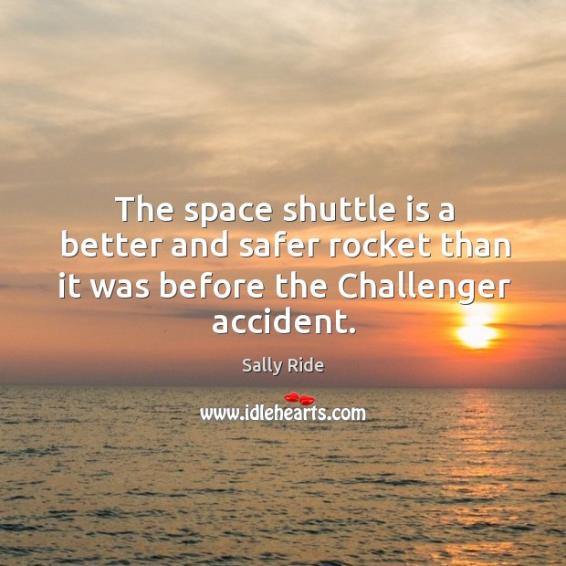The space shuttle is a better and safer rocket than it was before the challenger accident. Sally Ride Picture Quote