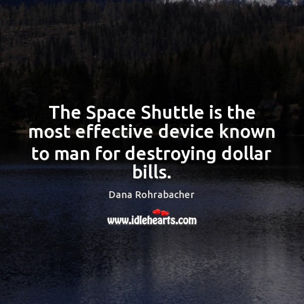The Space Shuttle is the most effective device known to man for destroying dollar bills. Dana Rohrabacher Picture Quote