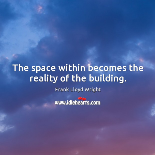 The space within becomes the reality of the building. Frank Lloyd Wright Picture Quote