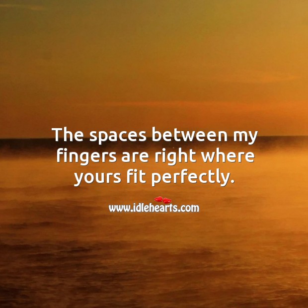 The spaces between my fingers are right where yours fit perfectly. Image