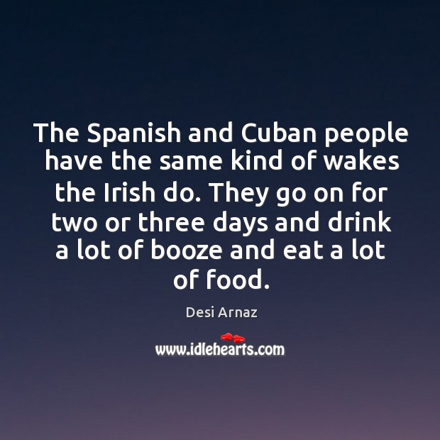 The Spanish and Cuban people have the same kind of wakes the Desi Arnaz Picture Quote