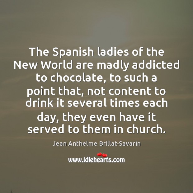 The Spanish ladies of the New World are madly addicted to chocolate, Jean Anthelme Brillat-Savarin Picture Quote