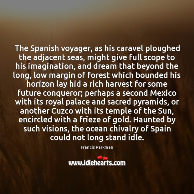 The Spanish voyager, as his caravel ploughed the adjacent seas, might give Francis Parkman Picture Quote