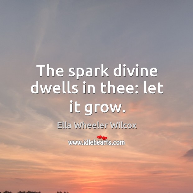 The spark divine dwells in thee: let it grow. Ella Wheeler Wilcox Picture Quote