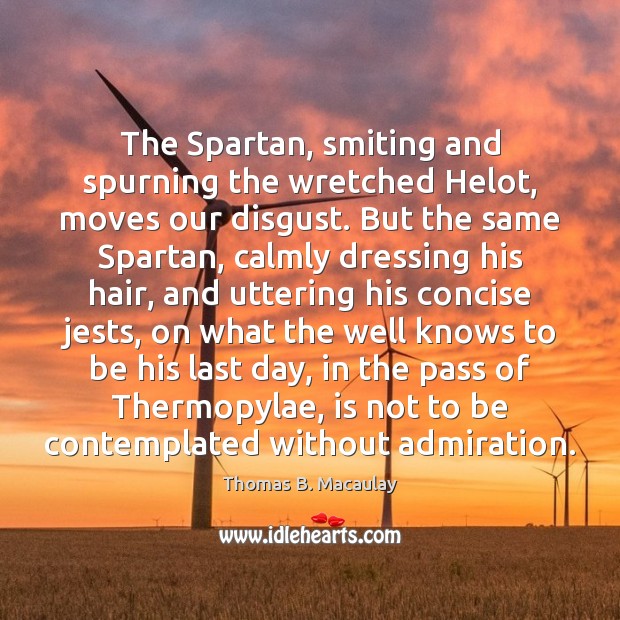 The Spartan, smiting and spurning the wretched Helot, moves our disgust. But Thomas B. Macaulay Picture Quote