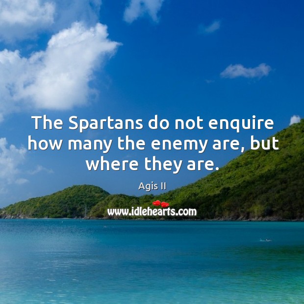 The Spartans do not enquire how many the enemy are, but where they are. Agis II Picture Quote