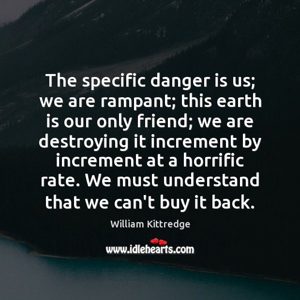The specific danger is us; we are rampant; this earth is our William Kittredge Picture Quote