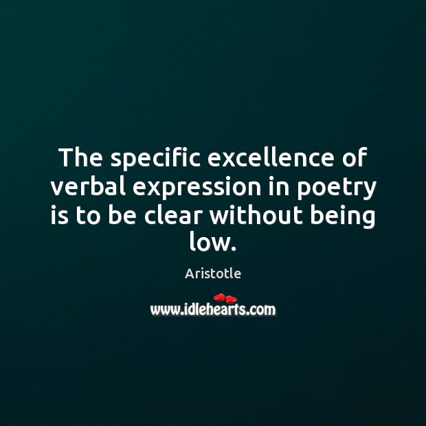 The specific excellence of verbal expression in poetry is to be clear without being low. Aristotle Picture Quote