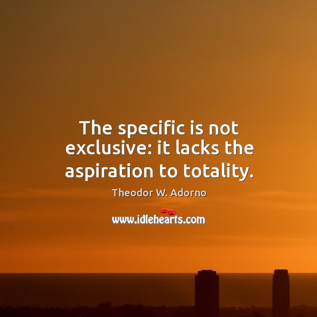 The specific is not exclusive: it lacks the aspiration to totality. Image