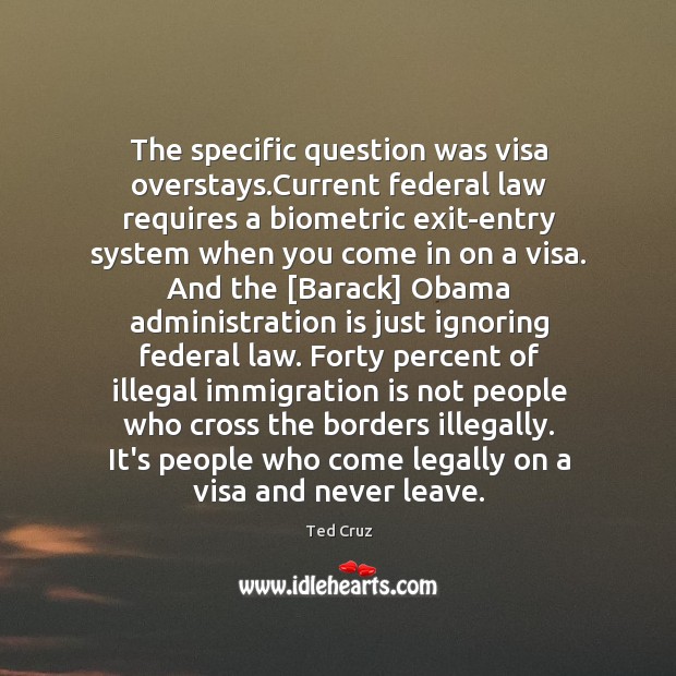 The specific question was visa overstays.Current federal law requires a biometric Ted Cruz Picture Quote
