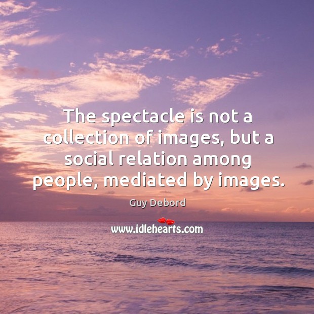 The spectacle is not a collection of images, but a social relation Guy Debord Picture Quote