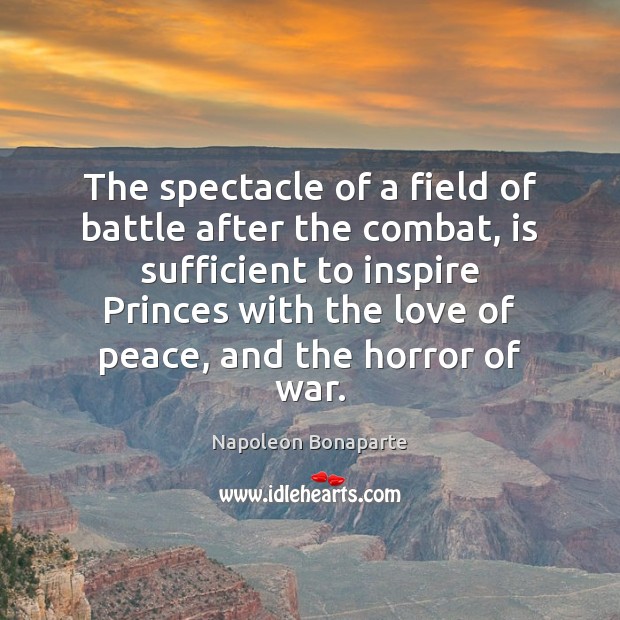 The spectacle of a field of battle after the combat, is sufficient Napoleon Bonaparte Picture Quote
