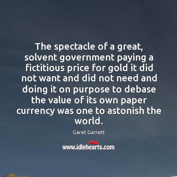 The spectacle of a great, solvent government paying a fictitious price for gold it did not Garet Garrett Picture Quote