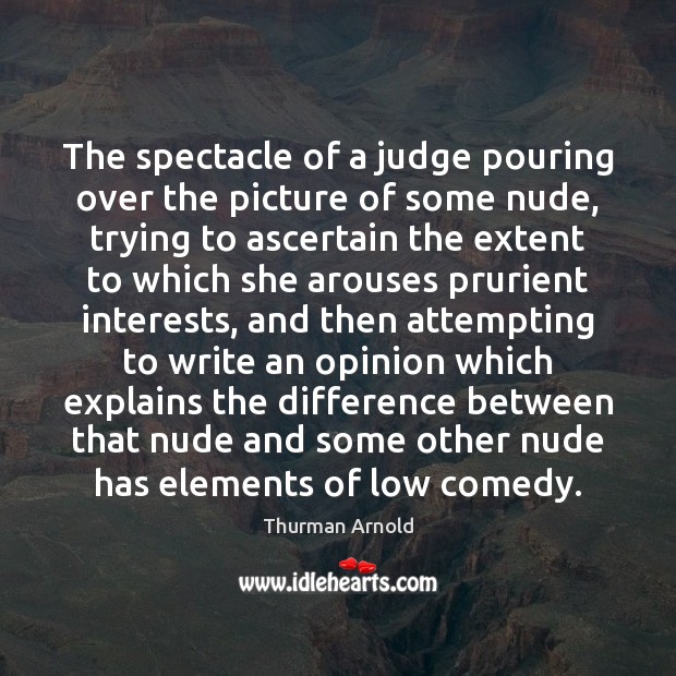 The spectacle of a judge pouring over the picture of some nude, Thurman Arnold Picture Quote