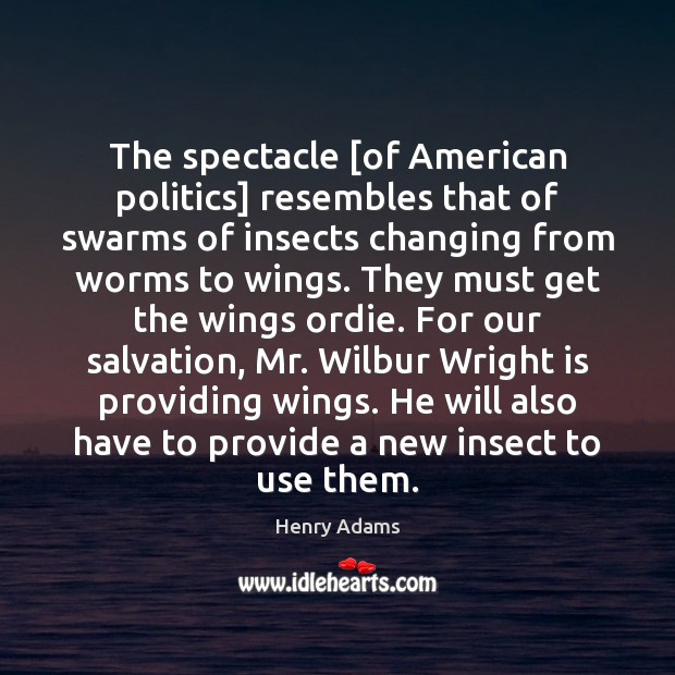 The spectacle [of American politics] resembles that of swarms of insects changing Henry Adams Picture Quote