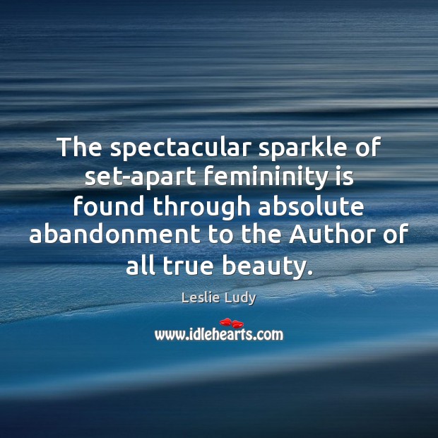 The spectacular sparkle of set-apart femininity is found through absolute abandonment to Leslie Ludy Picture Quote