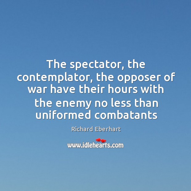 The spectator, the contemplator, the opposer of war have their hours with Richard Eberhart Picture Quote