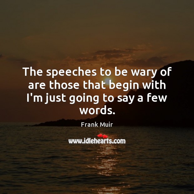 The speeches to be wary of are those that begin with I’m just going to say a few words. Frank Muir Picture Quote
