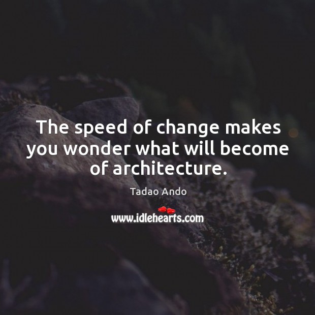 The speed of change makes you wonder what will become of architecture. Tadao Ando Picture Quote