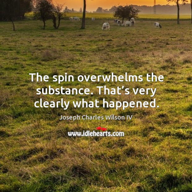 The spin overwhelms the substance. That’s very clearly what happened. Joseph Charles Wilson IV Picture Quote