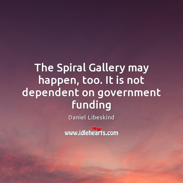 The Spiral Gallery may happen, too. It is not dependent on government funding Daniel Libeskind Picture Quote