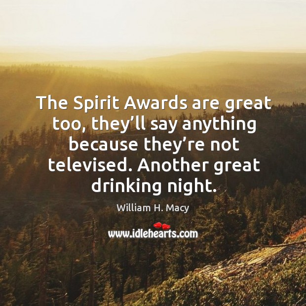 The spirit awards are great too, they’ll say anything because they’re not televised. Another great drinking night. William H. Macy Picture Quote