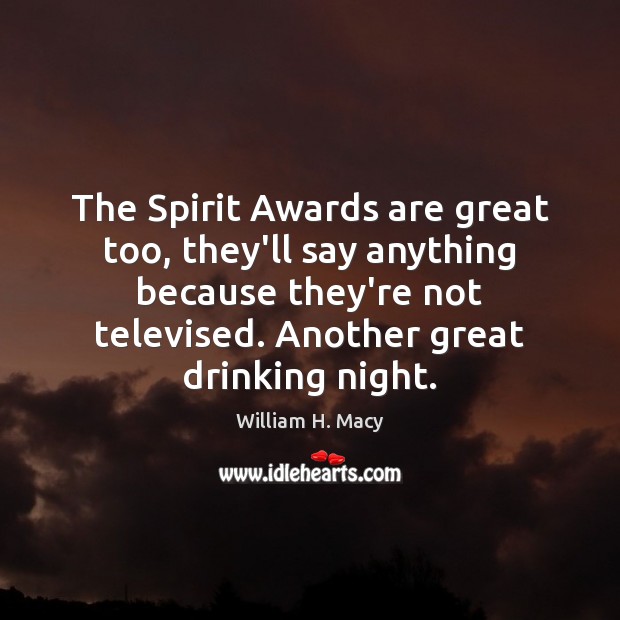 The Spirit Awards are great too, they’ll say anything because they’re not William H. Macy Picture Quote