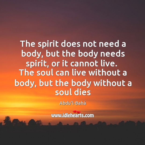 The spirit does not need a body, but the body needs spirit, Abdu’l-Bahá Picture Quote