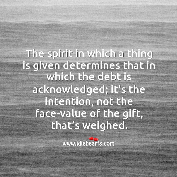 The spirit in which a thing is given determines that in which the debt is acknowledged; Value Quotes Image