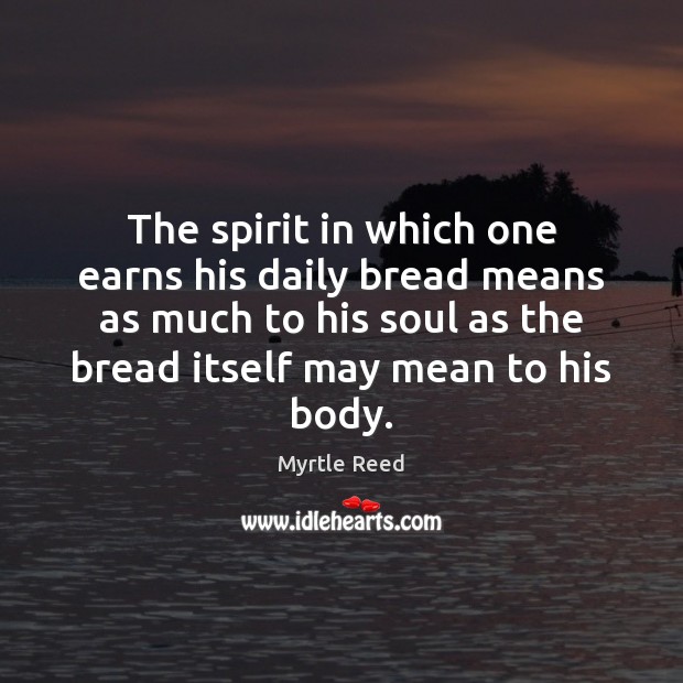 The spirit in which one earns his daily bread means as much Myrtle Reed Picture Quote