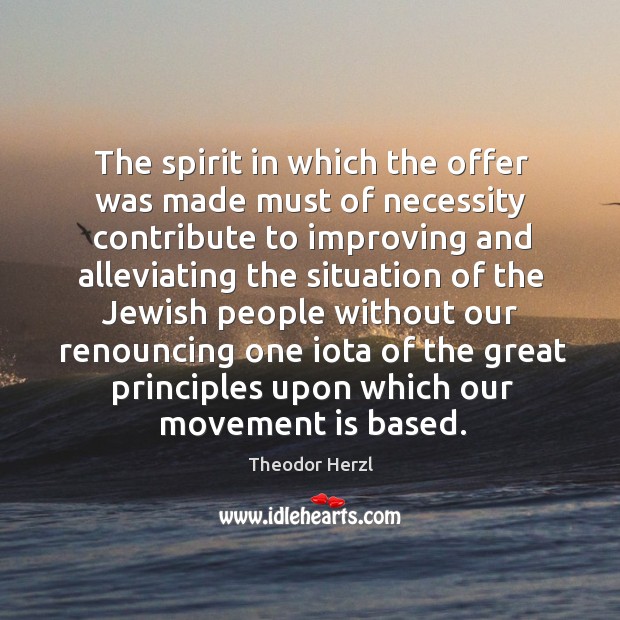 The spirit in which the offer was made must of necessity contribute to improving and alleviating the Theodor Herzl Picture Quote