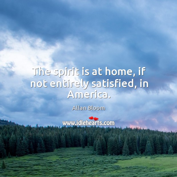 The spirit is at home, if not entirely satisfied, in america. Allan Bloom Picture Quote