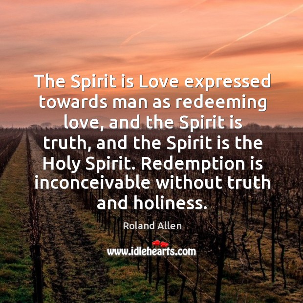 The spirit is love expressed towards man as redeeming love, and the spirit is truth, and the spirit is the holy spirit. Roland Allen Picture Quote