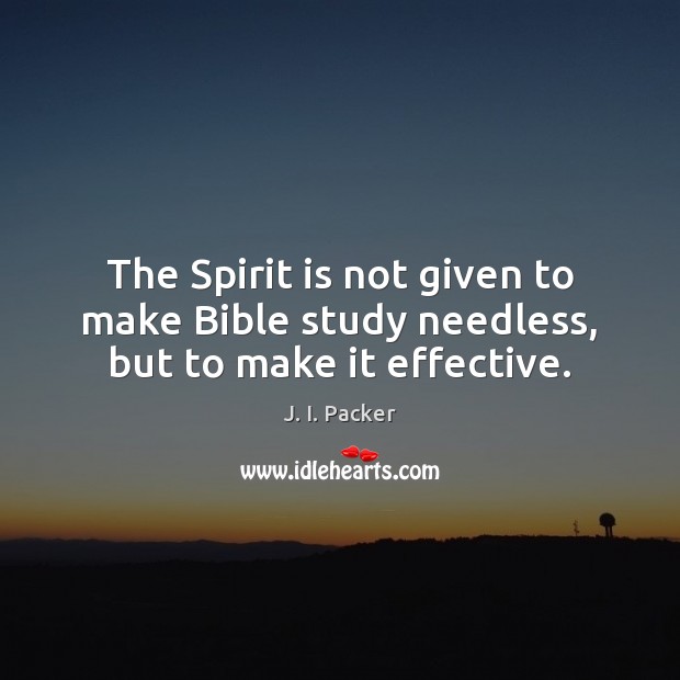The Spirit is not given to make Bible study needless, but to make it effective. J. I. Packer Picture Quote