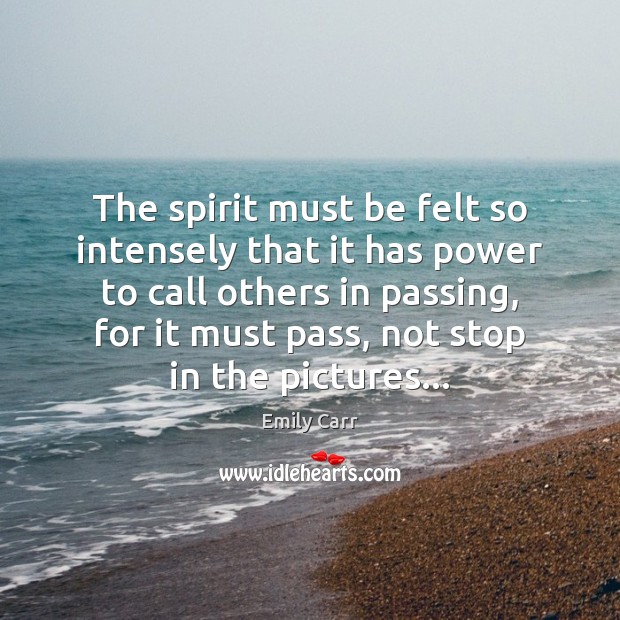 The spirit must be felt so intensely that it has power to Emily Carr Picture Quote