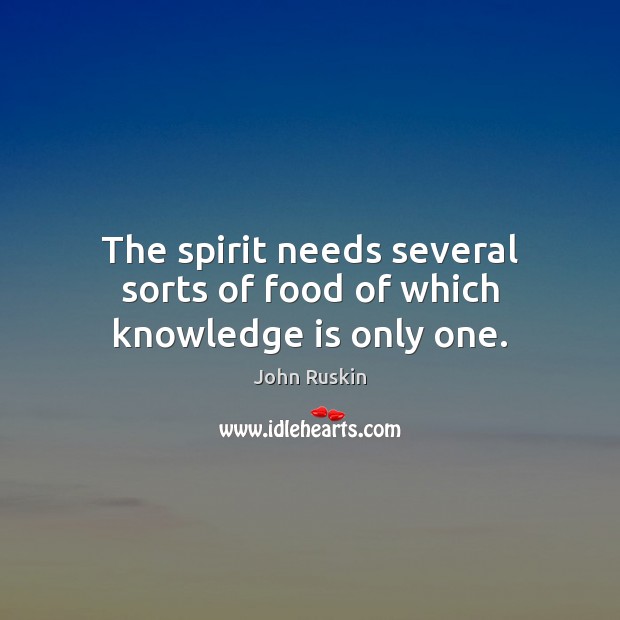 The spirit needs several sorts of food of which knowledge is only one. John Ruskin Picture Quote