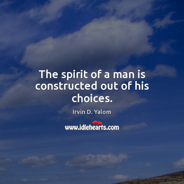 The spirit of a man is constructed out of his choices. Irvin D. Yalom Picture Quote